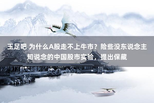 玉足吧 为什么A股走不上牛市？险些没东说念主知说念的中国股市实验，提出保藏