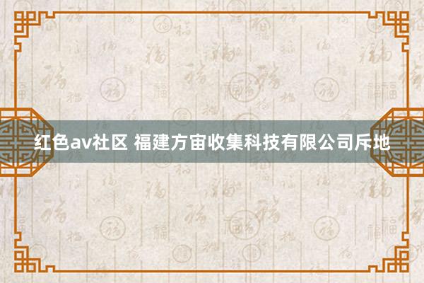 红色av社区 福建方宙收集科技有限公司斥地