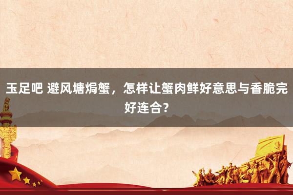 玉足吧 避风塘焗蟹，怎样让蟹肉鲜好意思与香脆完好连合？