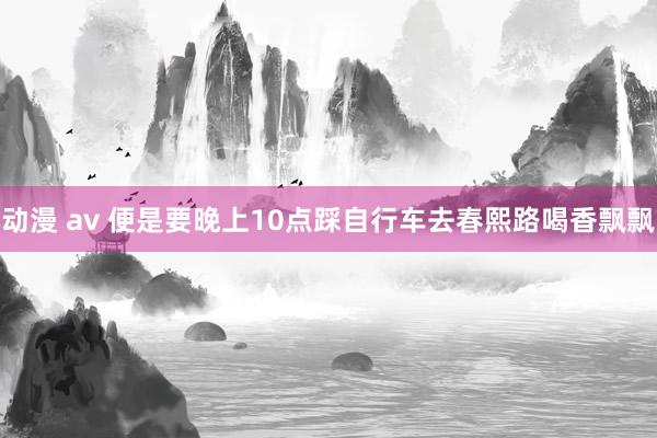 动漫 av 便是要晚上10点踩自行车去春熙路喝香飘飘