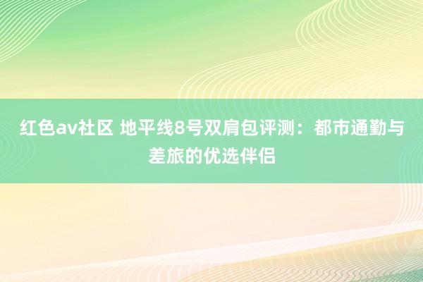 红色av社区 地平线8号双肩包评测：都市通勤与差旅的优选伴侣