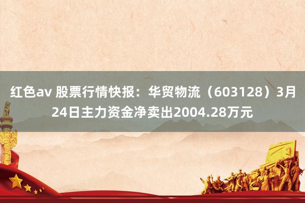 红色av 股票行情快报：华贸物流（603128）3月24日主力资金净卖出2004.28万元
