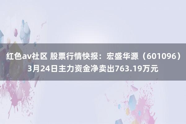 红色av社区 股票行情快报：宏盛华源（601096）3月24日主力资金净卖出763.19万元