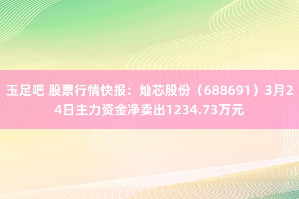 玉足吧 股票行情快报：灿芯股份（688691）3月24日主力资金净卖出1234.73万元