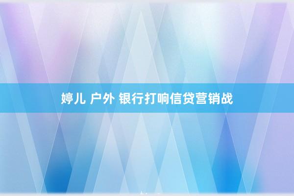 婷儿 户外 银行打响信贷营销战