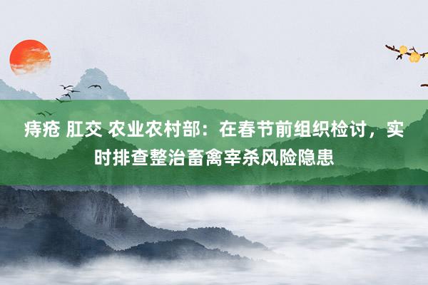痔疮 肛交 农业农村部：在春节前组织检讨，实时排查整治畜禽宰杀风险隐患