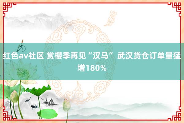 红色av社区 赏樱季再见“汉马” 武汉货仓订单量猛增180%