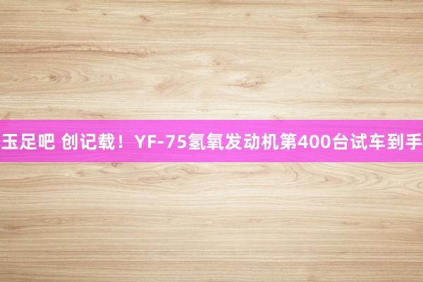 玉足吧 创记载！YF-75氢氧发动机第400台试车到手