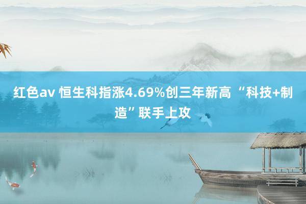红色av 恒生科指涨4.69%创三年新高 “科技+制造”联手上攻