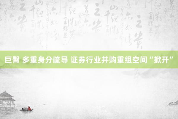 巨臀 多重身分疏导 证券行业并购重组空间“掀开”
