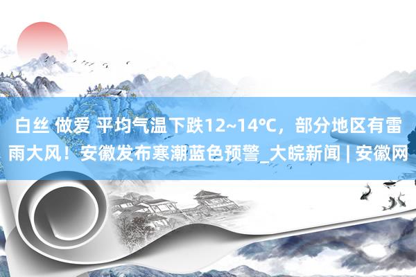 白丝 做爱 平均气温下跌12~14℃，部分地区有雷雨大风！安徽发布寒潮蓝色预警_大皖新闻 | 安徽网