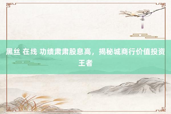 黑丝 在线 功绩肃肃股息高，揭秘城商行价值投资王者