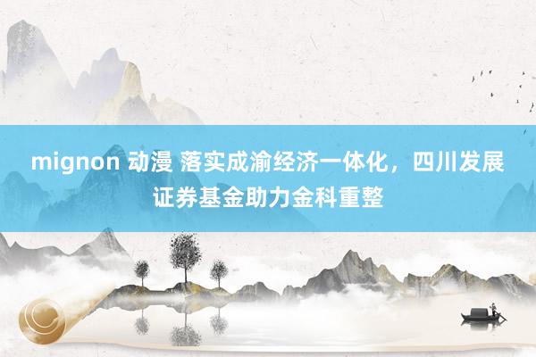 mignon 动漫 落实成渝经济一体化，四川发展证券基金助力金科重整