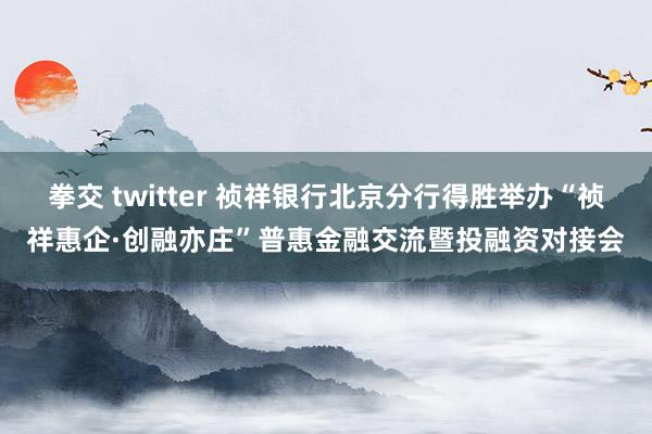 拳交 twitter 祯祥银行北京分行得胜举办“祯祥惠企·创融亦庄”普惠金融交流暨投融资对接会