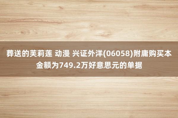 葬送的芙莉莲 动漫 兴证外洋(06058)附庸购买本金额为749.2万好意思元的单据