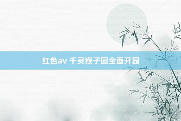 红色av 千灵猴子园全面开园