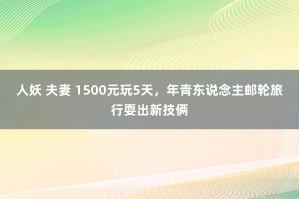 人妖 夫妻 1500元玩5天，年青东说念主邮轮旅行耍出新技俩