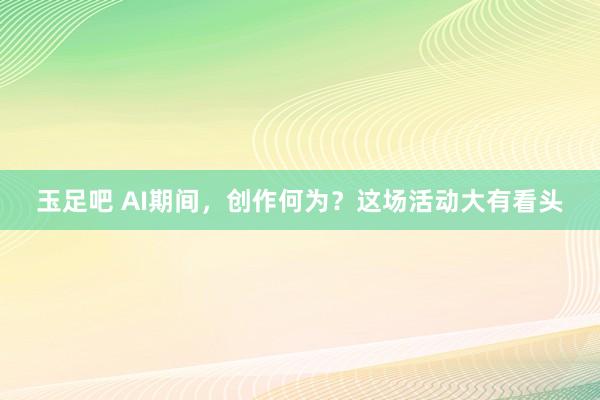 玉足吧 AI期间，创作何为？这场活动大有看头