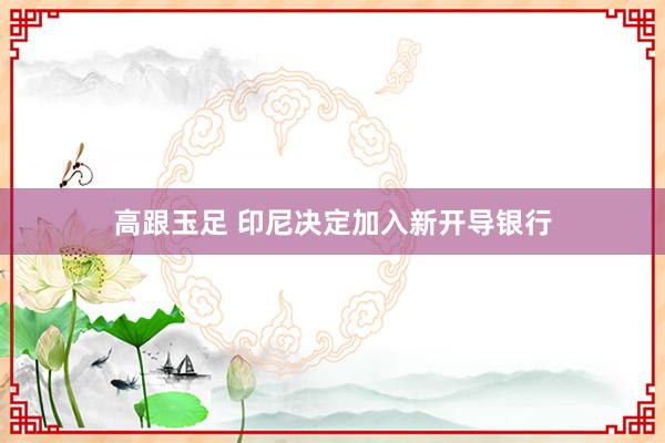 高跟玉足 印尼决定加入新开导银行