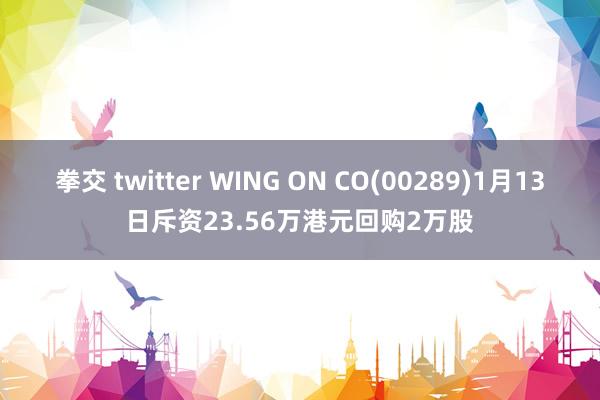 拳交 twitter WING ON CO(00289)1月13日斥资23.56万港元回购2万股
