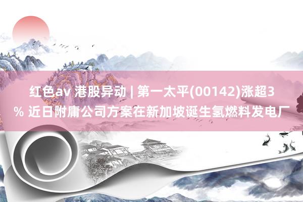 红色av 港股异动 | 第一太平(00142)涨超3% 近日附庸公司方案在新加坡诞生氢燃料发电厂