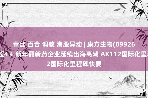 蕾丝 百合 调教 港股异动 | 康方生物(09926)午前涨超4% 新年翻新药企业延续出海高潮 AK112国际化里程碑快要