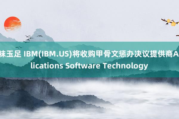丝袜玉足 IBM(IBM.US)将收购甲骨文惩办决议提供商Applications Software Technology