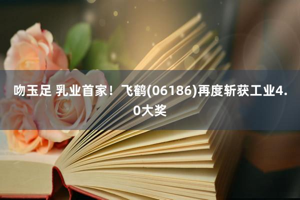 吻玉足 乳业首家！飞鹤(06186)再度斩获工业4.0大奖