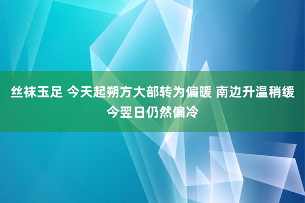 丝袜玉足 今天起朔方大部转为偏暖 南边升温稍缓今翌日仍然偏冷