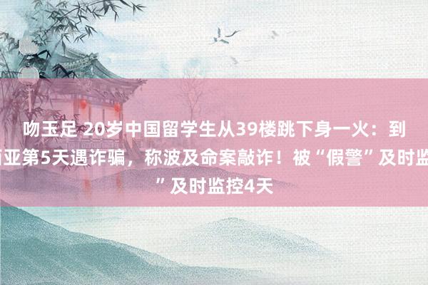 吻玉足 20岁中国留学生从39楼跳下身一火：到马来西亚第5天遇诈骗，称波及命案敲诈！被“假警”及时监控4天