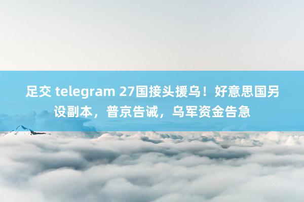 足交 telegram 27国接头援乌！好意思国另设副本，普京告诫，乌军资金告急