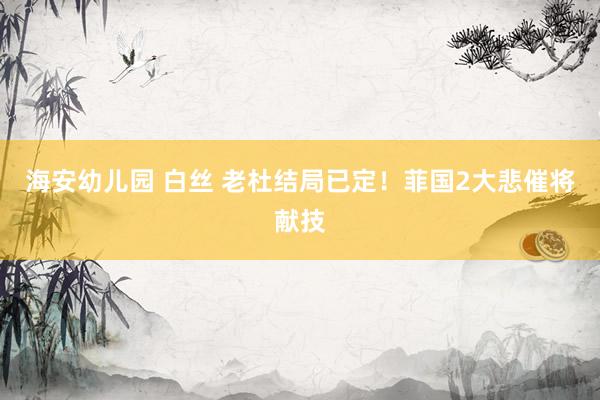 海安幼儿园 白丝 老杜结局已定！菲国2大悲催将献技