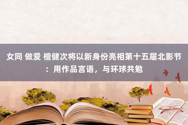 女同 做爱 檀健次将以新身份亮相第十五届北影节：用作品言语，与环球共勉
