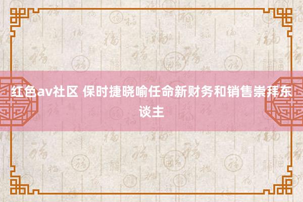 红色av社区 保时捷晓喻任命新财务和销售崇拜东谈主