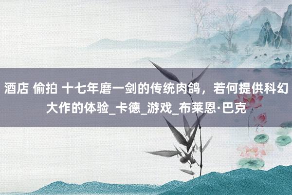 酒店 偷拍 十七年磨一剑的传统肉鸽，若何提供科幻大作的体验_卡德_游戏_布莱恩·巴克