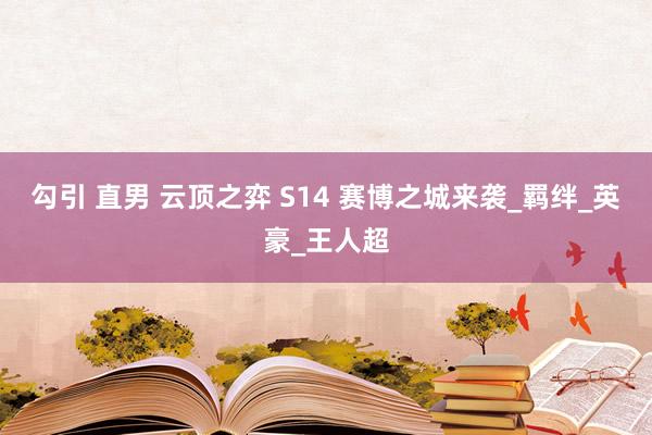 勾引 直男 云顶之弈 S14 赛博之城来袭_羁绊_英豪_王人超