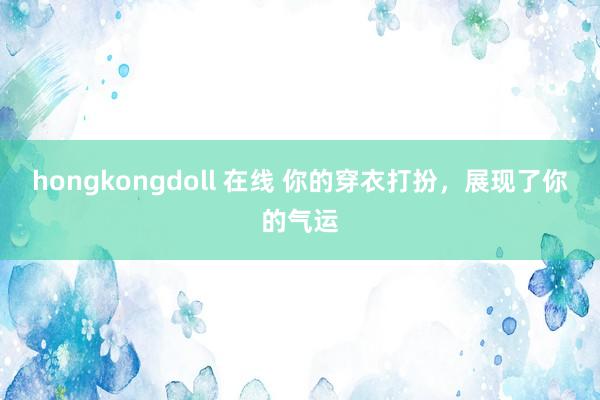 hongkongdoll 在线 你的穿衣打扮，展现了你的气运