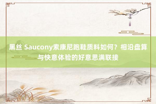 黑丝 Saucony索康尼跑鞋质料如何？相沿盘算与快意体验的好意思满联接
