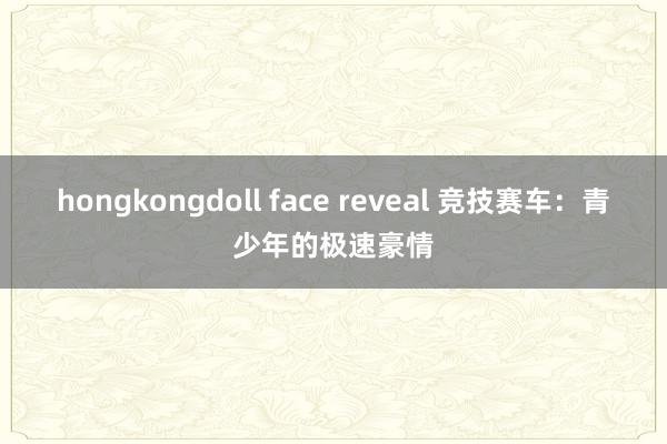 hongkongdoll face reveal 竞技赛车：青少年的极速豪情