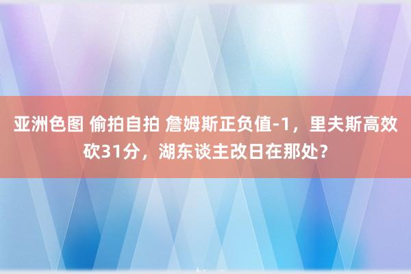 亚洲色图 偷拍自拍 詹姆斯正负值-1，里夫斯高效砍31分，湖东谈主改日在那处？