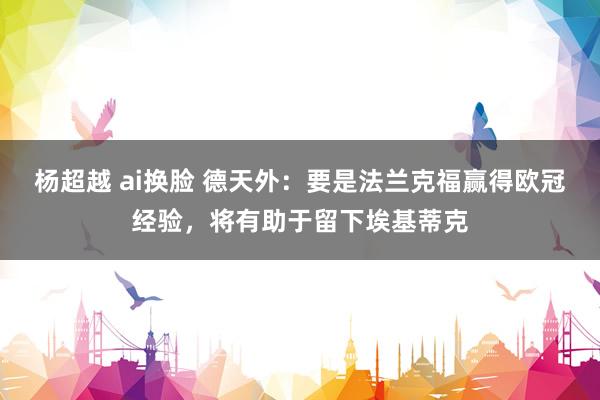 杨超越 ai换脸 德天外：要是法兰克福赢得欧冠经验，将有助于留下埃基蒂克