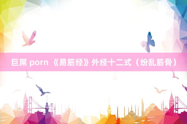巨屌 porn 《易筋经》外经十二式（纷乱筋骨）