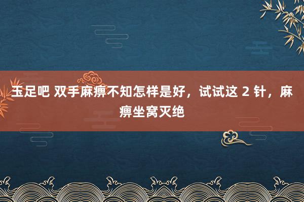 玉足吧 双手麻痹不知怎样是好，试试这 2 针，麻痹坐窝灭绝
