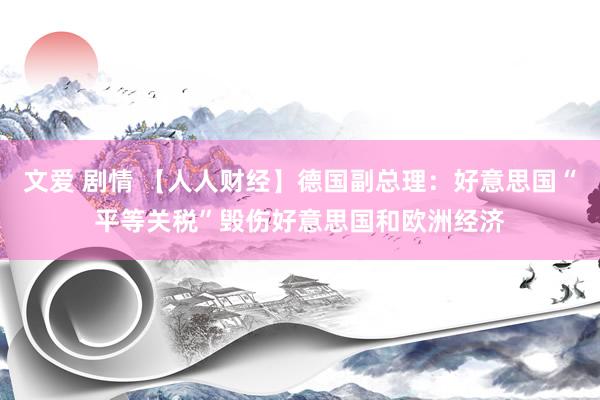 文爱 剧情 【人人财经】德国副总理：好意思国“平等关税”毁伤好意思国和欧洲经济