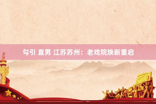 勾引 直男 江苏苏州：老戏院焕新重启