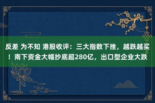 反差 为不知 港股收评：三大指数下挫，越跌越买！南下资金大幅抄底超280亿，出口型企业大跌