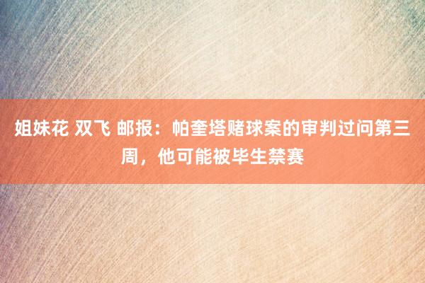 姐妹花 双飞 邮报：帕奎塔赌球案的审判过问第三周，他可能被毕生禁赛