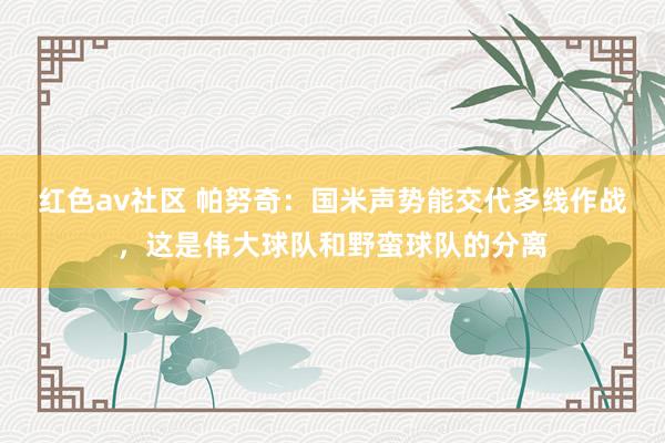 红色av社区 帕努奇：国米声势能交代多线作战，这是伟大球队和野蛮球队的分离