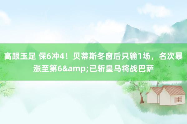 高跟玉足 保6冲4！贝蒂斯冬窗后只输1场，名次暴涨至第6&已斩皇马将战巴萨