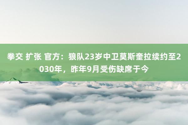 拳交 扩张 官方：狼队23岁中卫莫斯奎拉续约至2030年，昨年9月受伤缺席于今